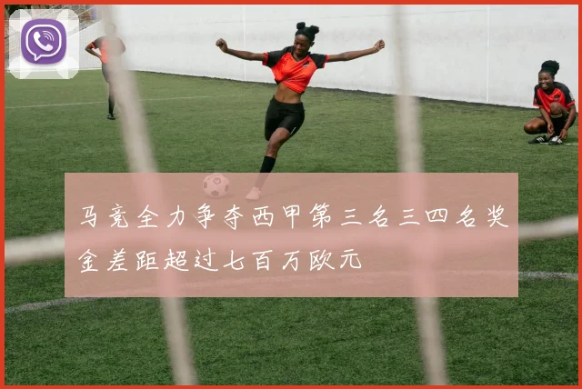 马竞全力争夺西甲第三名三四名奖金差距超过七百万欧元