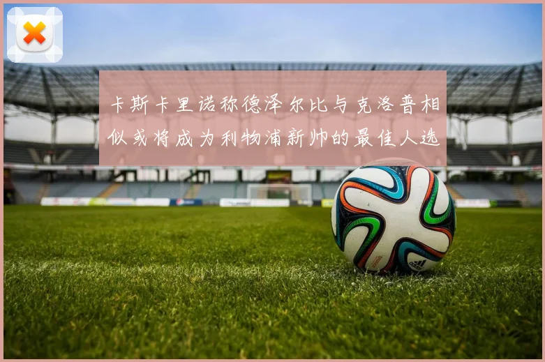 卡斯卡里诺称德泽尔比与克洛普相似或将成为利物浦新帅的最佳人选