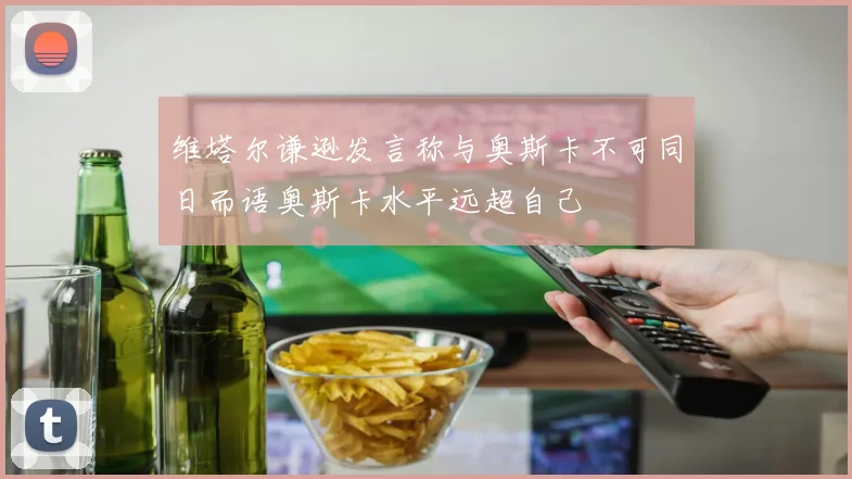 维塔尔谦逊发言称与奥斯卡不可同日而语奥斯卡水平远超自己