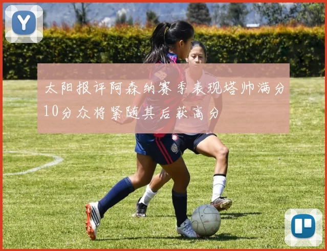太阳报评阿森纳赛季表现塔帅满分10分众将紧随其后获高分