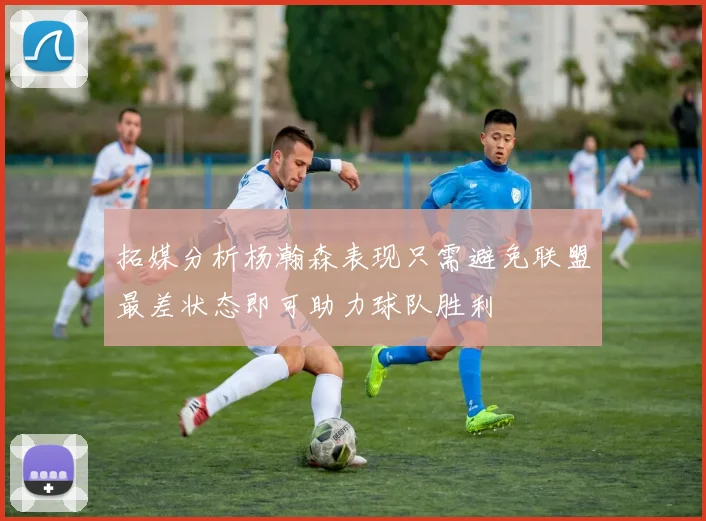 拓媒分析杨瀚森表现只需避免联盟最差状态即可助力球队胜利