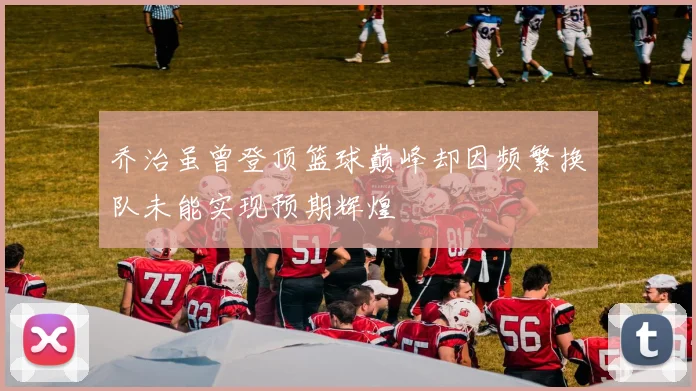 乔治虽曾登顶篮球巅峰却因频繁换队未能实现预期辉煌