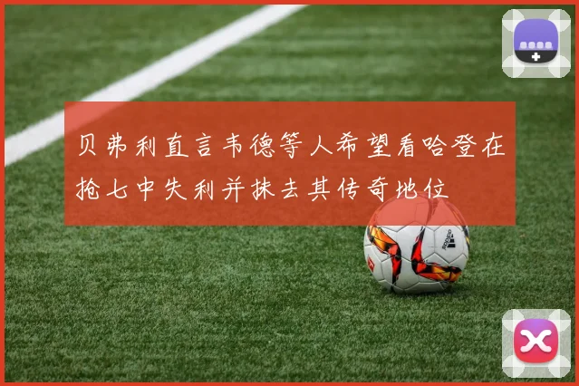 贝弗利直言韦德等人希望看哈登在抢七中失利并抹去其传奇地位