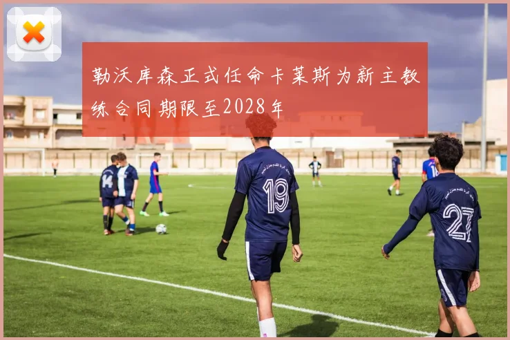 勒沃库森正式任命卡莱斯为新主教练合同期限至2028年