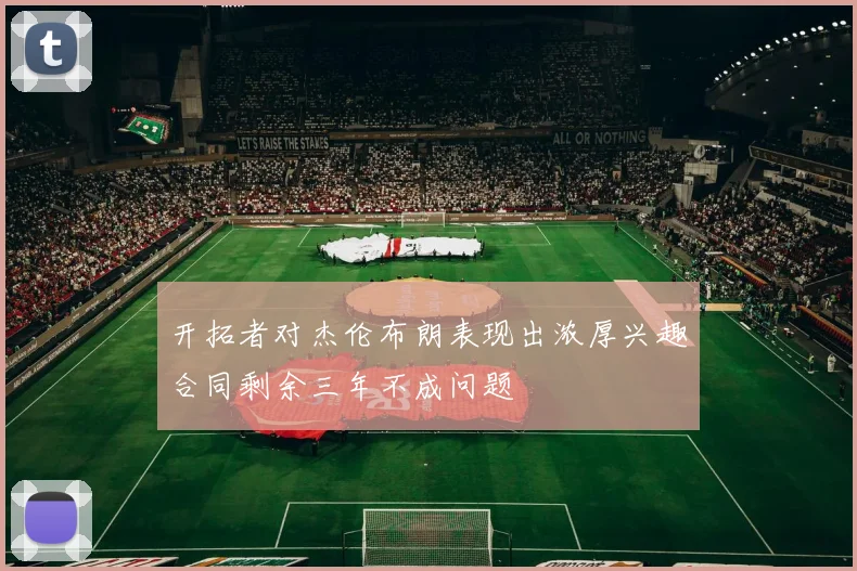 开拓者对杰伦布朗表现出浓厚兴趣合同剩余三年不成问题