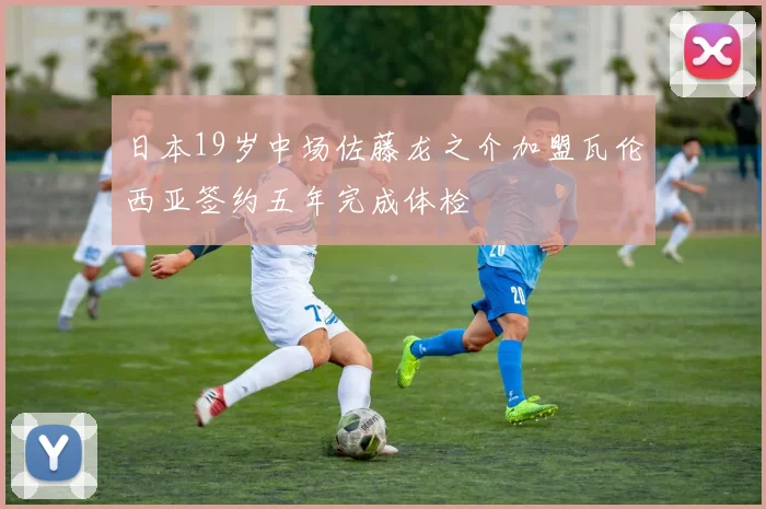 日本19岁中场佐藤龙之介加盟瓦伦西亚签约五年完成体检