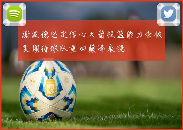 谢泼德坚定信心火箭投篮能力会恢复期待球队重回巅峰表现