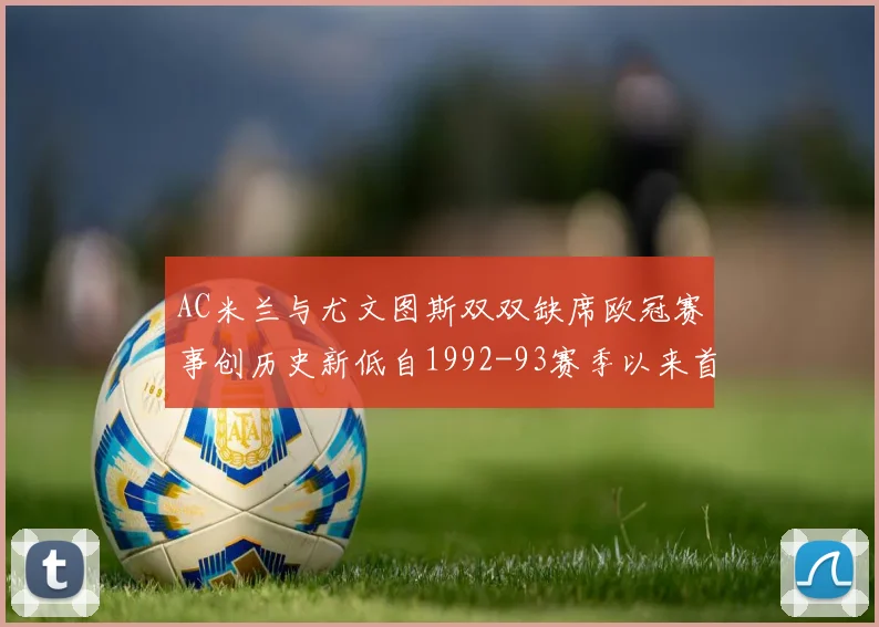 AC米兰与尤文图斯双双缺席欧冠赛事创历史新低自1992-93赛季以来首次