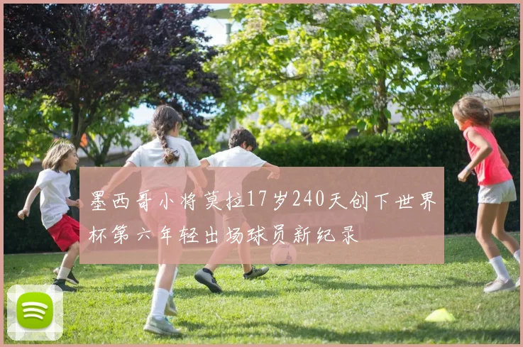 墨西哥小将莫拉17岁240天创下世界杯第六年轻出场球员新纪录