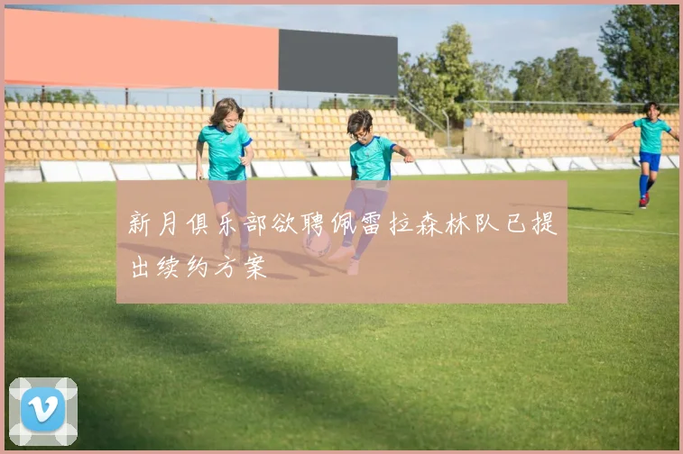 新月俱乐部欲聘佩雷拉森林队已提出续约方案