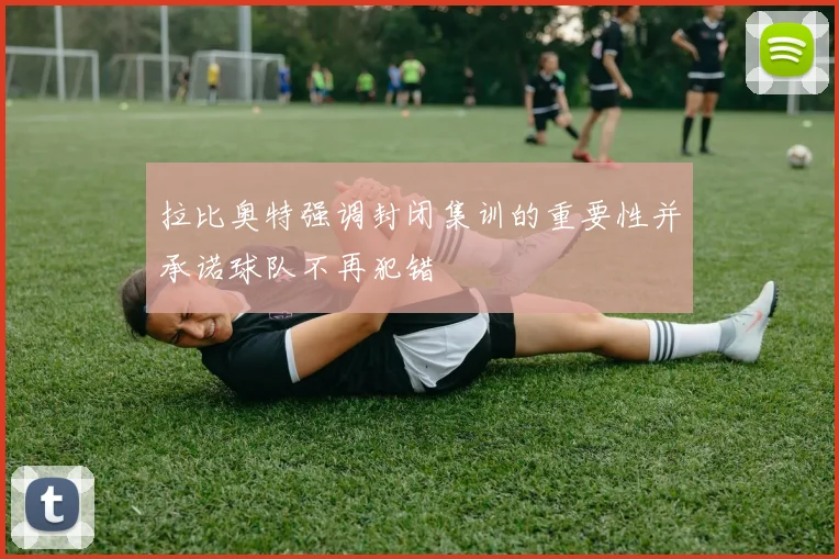 拉比奥特强调封闭集训的重要性并承诺球队不再犯错