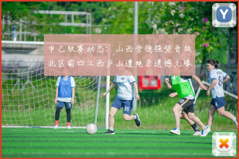 中乙联赛动态：山西崇德强势晋级北区前四江西庐山遭绝杀遗憾无缘南区前四