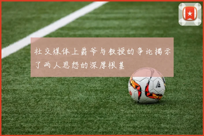 社交媒体上爵爷与教授的争论揭示了两人恩怨的深厚根基