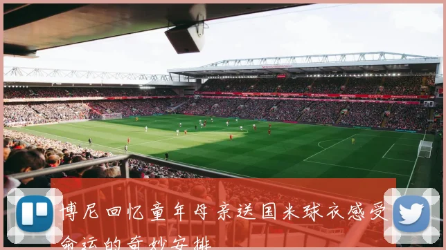 博尼回忆童年母亲送国米球衣感受命运的奇妙安排