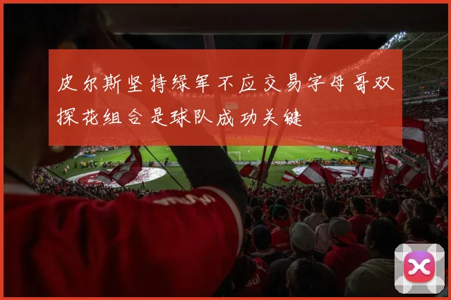 皮尔斯坚持绿军不应交易字母哥双探花组合是球队成功关键
