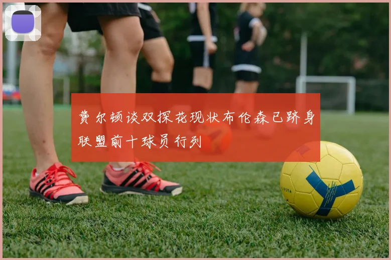 费尔顿谈双探花现状布伦森已跻身联盟前十球员行列