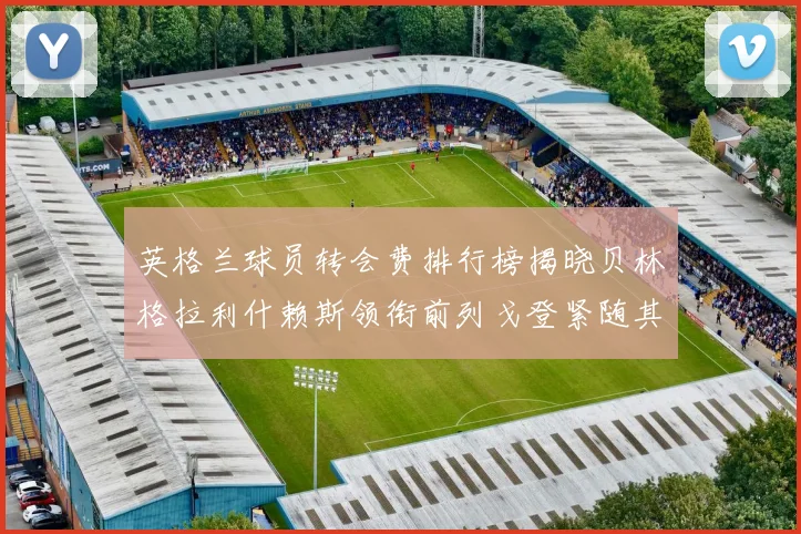 英格兰球员转会费排行榜揭晓贝林格拉利什赖斯领衔前列戈登紧随其后