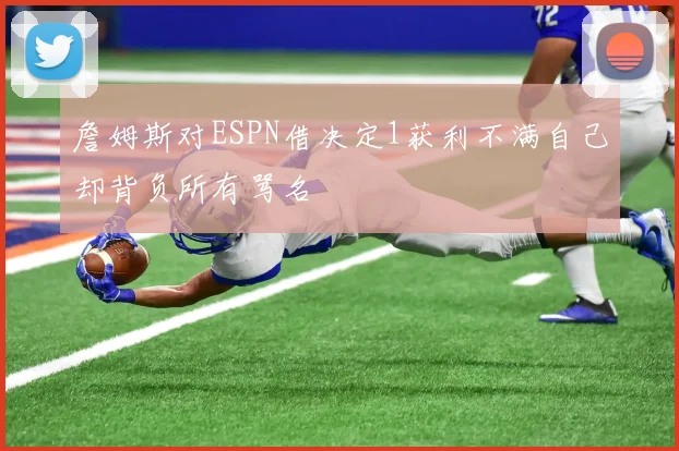詹姆斯对ESPN借决定1获利不满自己却背负所有骂名