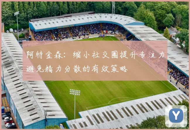 阿特金森：缩小社交圈提升专注力避免精力分散的有效策略