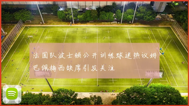 法国队波士顿公开训练球迷热议姆巴佩梅西缺席引发关注