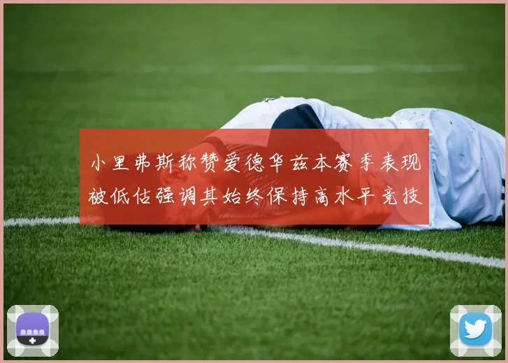 小里弗斯称赞爱德华兹本赛季表现被低估强调其始终保持高水平竞技状态