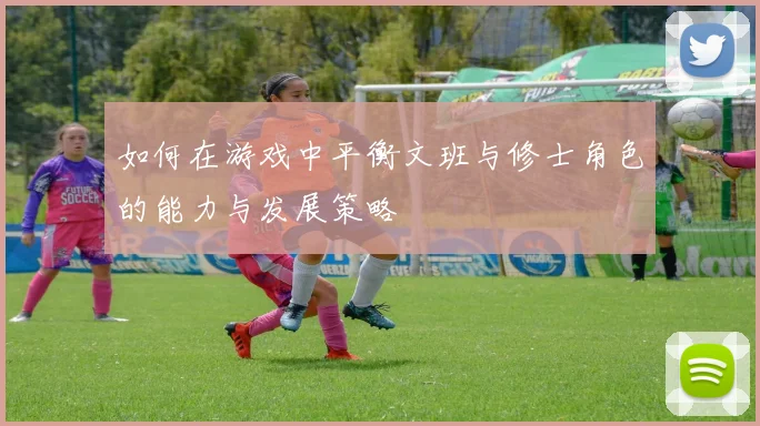 如何在游戏中平衡文班与修士角色的能力与发展策略