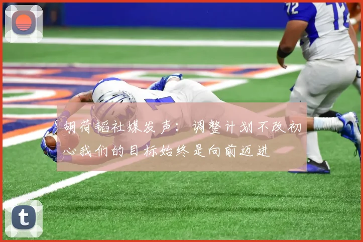 胡荷韬社媒发声：调整计划不改初心我们的目标始终是向前迈进